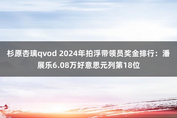 杉原杏璃qvod 2024年拍浮带领员奖金排行：潘展乐6.08万好意思元列第18位