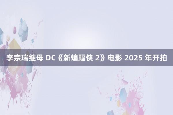 李宗瑞继母 DC《新蝙蝠侠 2》电影 2025 年开拍