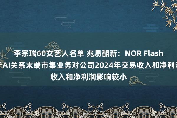 李宗瑞60女艺人名单 兆易翻新：NOR Flash居品摆布于AI关系末端市集业务对公司2024年交易收入和净利润影响较小