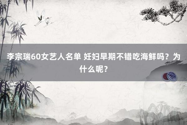 李宗瑞60女艺人名单 妊妇早期不错吃海鲜吗？为什么呢？