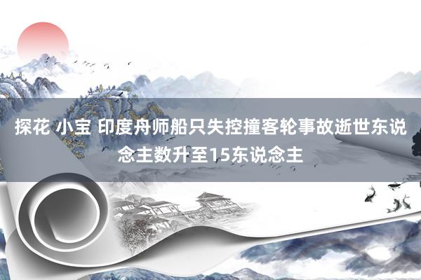 探花 小宝 印度舟师船只失控撞客轮事故逝世东说念主数升至15东说念主