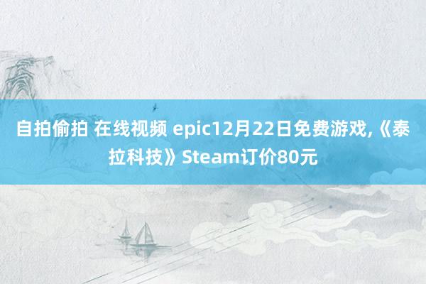 自拍偷拍 在线视频 epic12月22日免费游戏，《泰拉科技》Steam订价80元