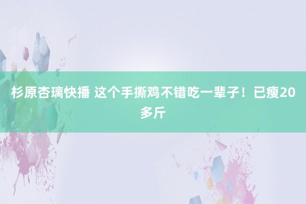 杉原杏璃快播 这个手撕鸡不错吃一辈子！已瘦20多斤