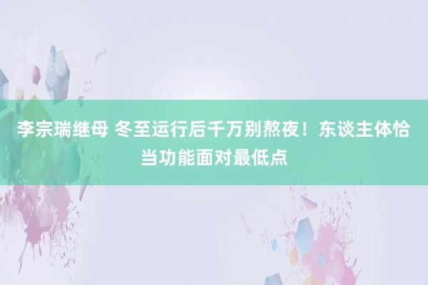 李宗瑞继母 冬至运行后千万别熬夜！东谈主体恰当功能面对最低点