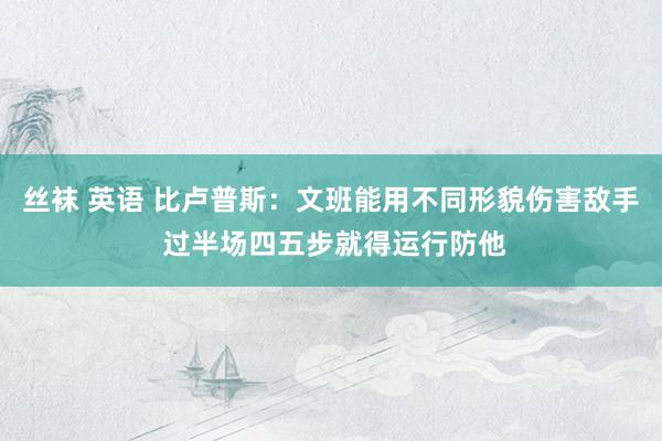 丝袜 英语 比卢普斯：文班能用不同形貌伤害敌手 过半场四五步就得运行防他