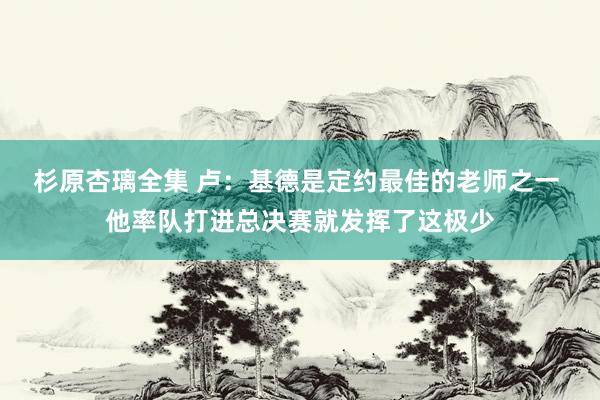 杉原杏璃全集 卢：基德是定约最佳的老师之一 他率队打进总决赛就发挥了这极少