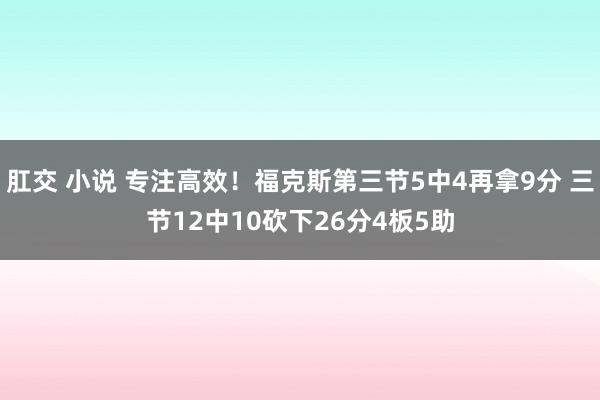 肛交 小说 专注高效！福克斯第三节5中4再拿9分 三节12中10砍下26分4板5助