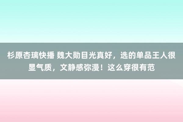 杉原杏璃快播 魏大勋目光真好，选的单品王人很显气质，文静感弥漫！这么穿很有范