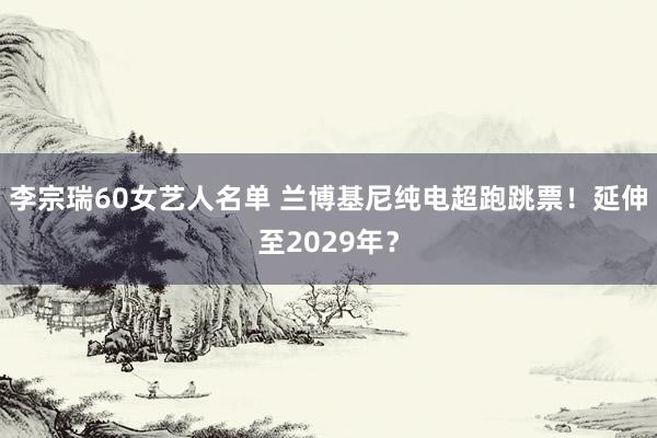 李宗瑞60女艺人名单 兰博基尼纯电超跑跳票！延伸至2029年？