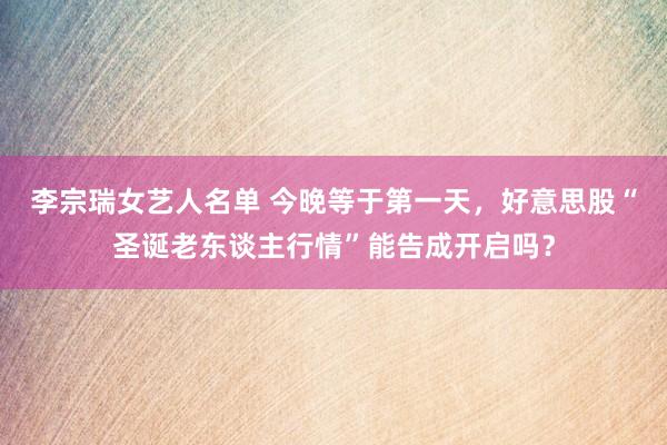 李宗瑞女艺人名单 今晚等于第一天，好意思股“圣诞老东谈主行情”能告成开启吗？