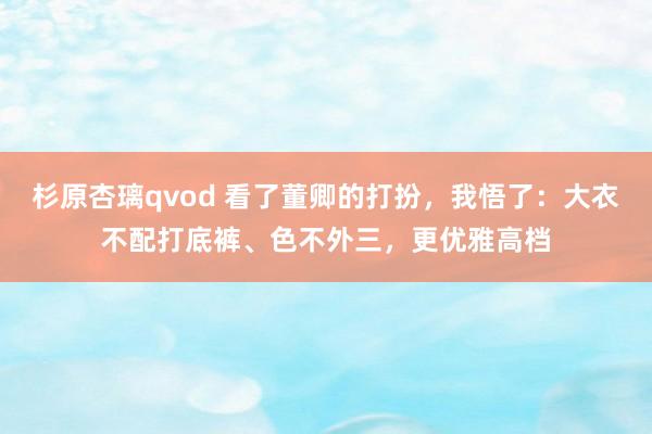 杉原杏璃qvod 看了董卿的打扮，我悟了：大衣不配打底裤、色不外三，更优雅高档