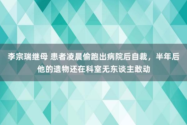 李宗瑞继母 患者凌晨偷跑出病院后自裁，半年后他的遗物还在科室无东谈主敢动