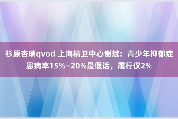 杉原杏璃qvod 上海精卫中心谢斌：青少年抑郁症患病率15%—20%是假话，履行仅2%