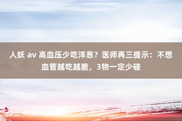 人妖 av 高血压少吃洋葱？医师再三提示：不想血管越吃越脆，3物一定少碰