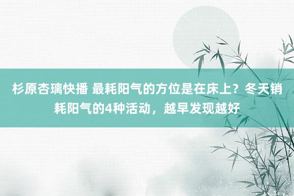 杉原杏璃快播 最耗阳气的方位是在床上？冬天销耗阳气的4种活动，越早发现越好