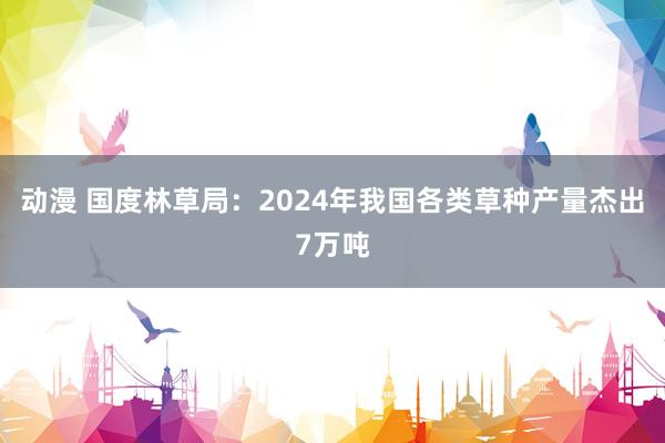 动漫 国度林草局：2024年我国各类草种产量杰出7万吨