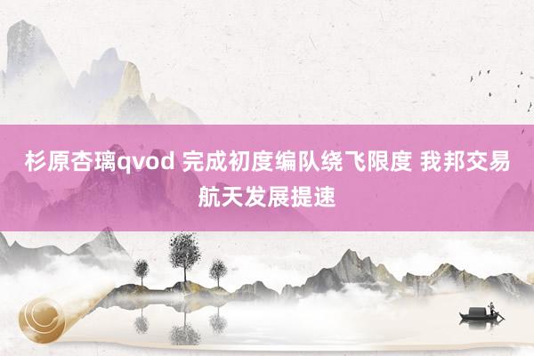 杉原杏璃qvod 完成初度编队绕飞限度 我邦交易航天发展提速