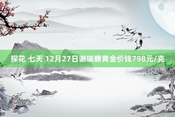 探花 七天 12月27日谢瑞麟黄金价钱798元/克