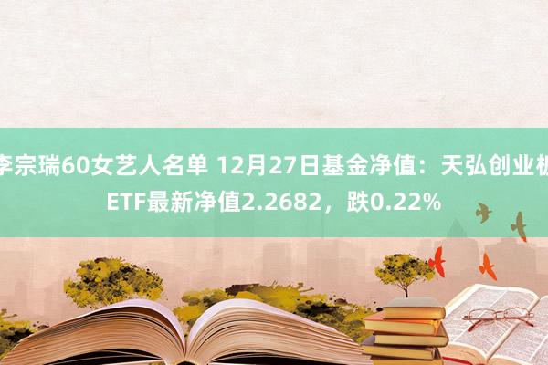 李宗瑞60女艺人名单 12月27日基金净值：天弘创业板ETF最新净值2.2682，跌0.22%