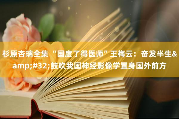 杉原杏璃全集 “国度了得医师”王梅云：奋发半生&#32;鼓吹我国神经影像学置身国外前方