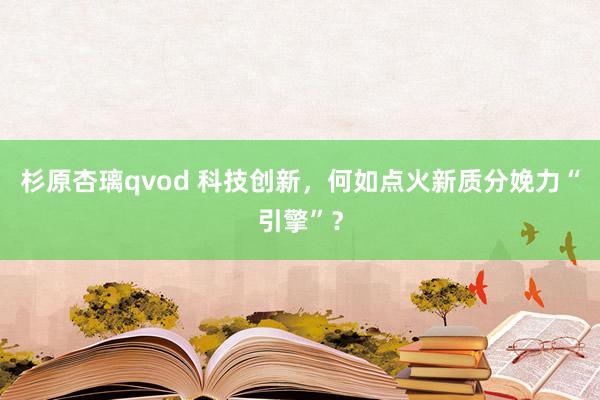 杉原杏璃qvod 科技创新，何如点火新质分娩力“引擎”？