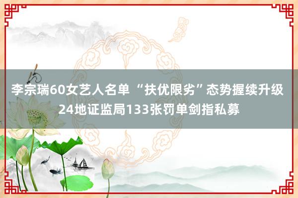 李宗瑞60女艺人名单 “扶优限劣”态势握续升级 24地证监局133张罚单剑指私募