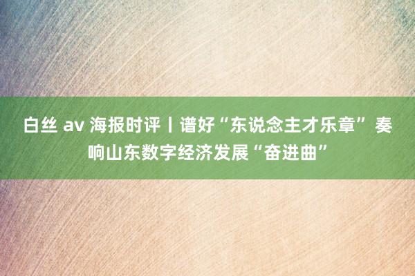 白丝 av 海报时评丨谱好“东说念主才乐章” 奏响山东数字经济发展“奋进曲”