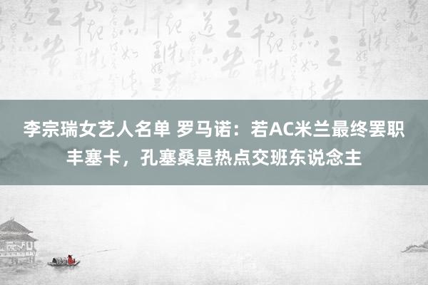 李宗瑞女艺人名单 罗马诺：若AC米兰最终罢职丰塞卡，孔塞桑是热点交班东说念主