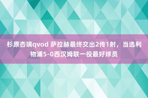 杉原杏璃qvod 萨拉赫最终交出2传1射，当选利物浦5-0西汉姆联一役最好球员