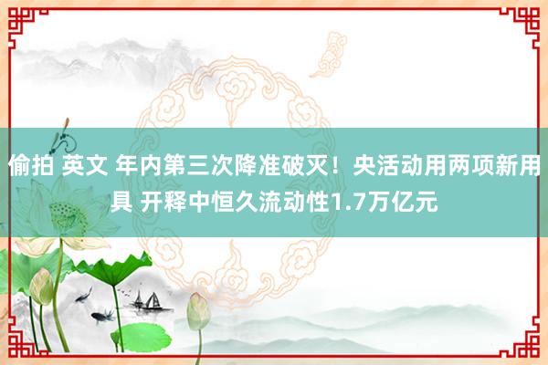 偷拍 英文 年内第三次降准破灭！央活动用两项新用具 开释中恒久流动性1.7万亿元