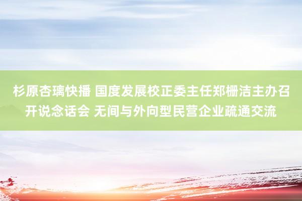 杉原杏璃快播 国度发展校正委主任郑栅洁主办召开说念话会 无间与外向型民营企业疏通交流