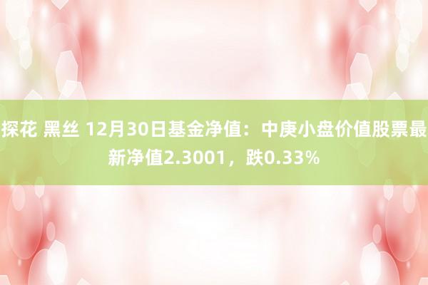 探花 黑丝 12月30日基金净值：中庚小盘价值股票最新净值2.3001，跌0.33%