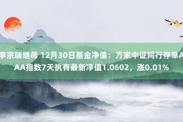 李宗瑞继母 12月30日基金净值：万家中证同行存单AAA指数7天执有最新净值1.0602，涨0.01%