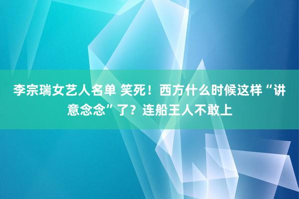 李宗瑞女艺人名单 笑死！西方什么时候这样“讲意念念”了？连船王人不敢上