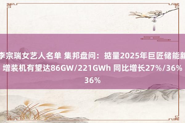 李宗瑞女艺人名单 集邦盘问：掂量2025年巨匠储能新增装机有望达86GW/221GWh 同比增长27%/36%