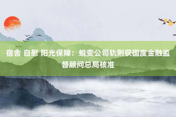 宿舍 自慰 阳光保障：蜕变公司轨则获国度金融监督顾问总局核准