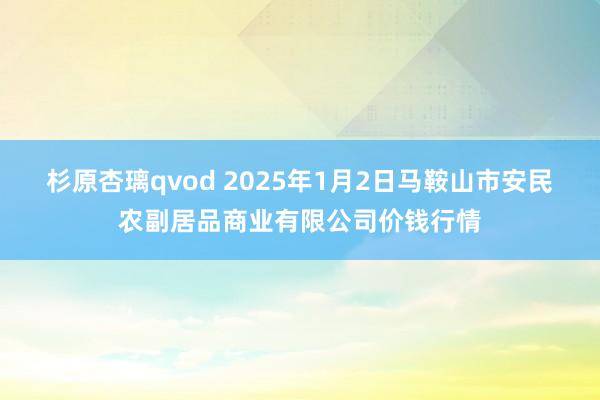 杉原杏璃qvod 2025年1月2日马鞍山市安民农副居品商业有限公司价钱行情