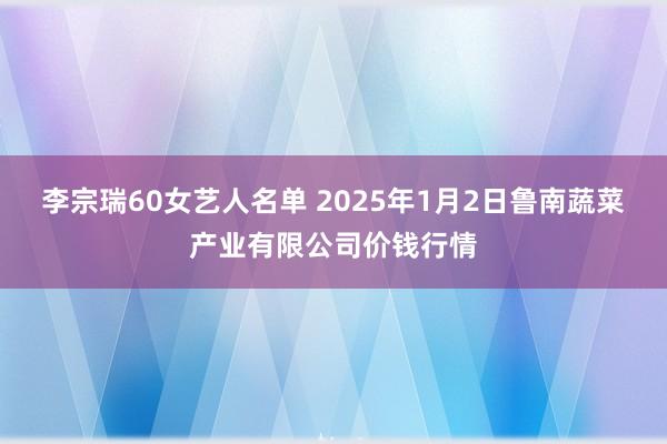 李宗瑞60女艺人名单 2025年1月2日鲁南蔬菜产业有限公司价钱行情