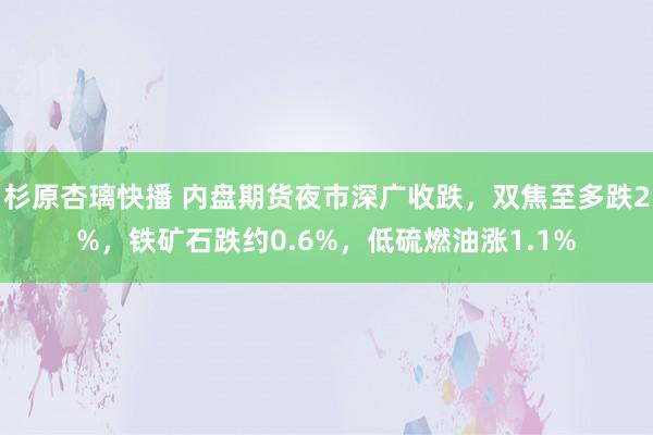 杉原杏璃快播 内盘期货夜市深广收跌，双焦至多跌2%，铁矿石跌约0.6%，低硫燃油涨1.1%