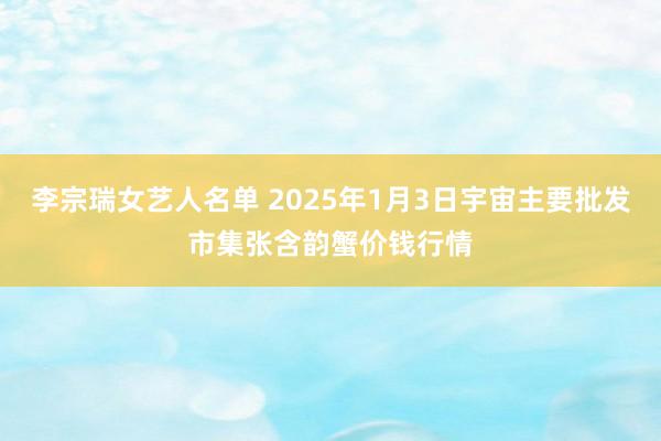 李宗瑞女艺人名单 2025年1月3日宇宙主要批发市集张含韵蟹价钱行情