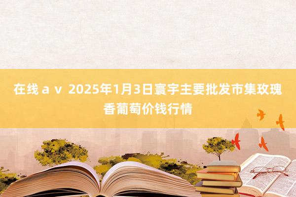 在线ａｖ 2025年1月3日寰宇主要批发市集玫瑰香葡萄价钱行情