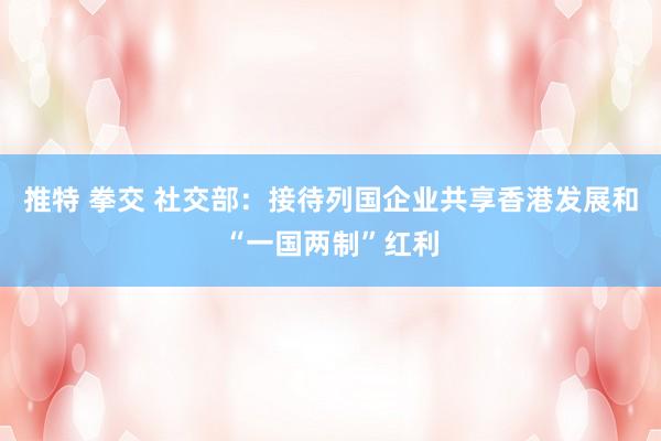 推特 拳交 社交部：接待列国企业共享香港发展和“一国两制”红利