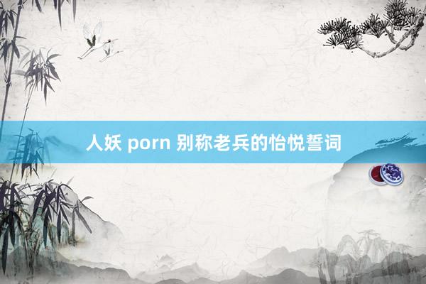 人妖 porn 别称老兵的怡悦誓词