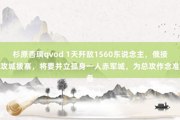 杉原杏璃qvod 1天歼敌1560东说念主，俄接连攻城拔寨，将要并立孤身一人赤军城，为总攻作念准备