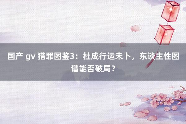 国产 gv 猎罪图鉴3：杜成行运未卜，东谈主性图谱能否破局？