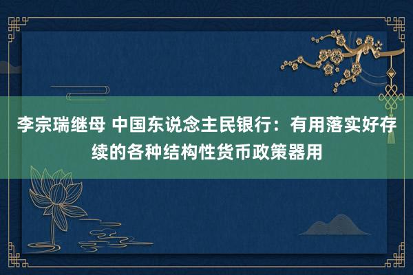 李宗瑞继母 中国东说念主民银行：有用落实好存续的各种结构性货币政策器用