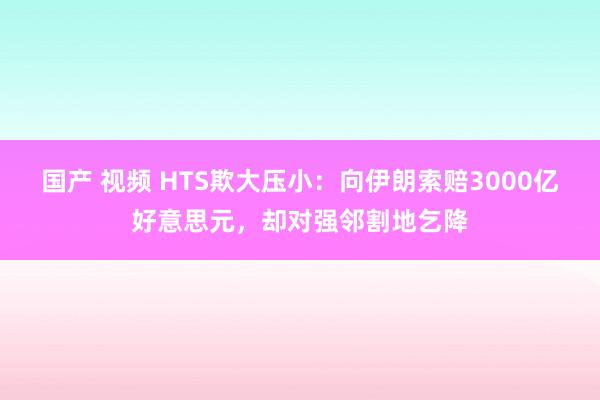 国产 视频 HTS欺大压小：向伊朗索赔3000亿好意思元，却对强邻割地乞降