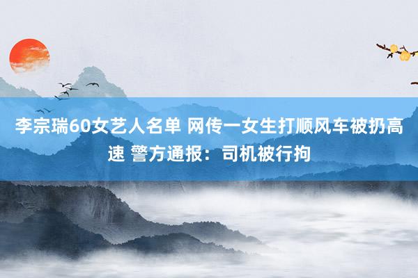 李宗瑞60女艺人名单 网传一女生打顺风车被扔高速 警方通报：司机被行拘