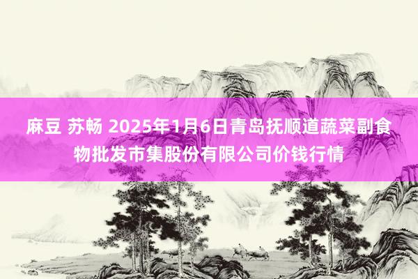 麻豆 苏畅 2025年1月6日青岛抚顺道蔬菜副食物批发市集股份有限公司价钱行情