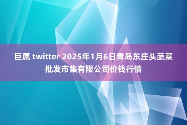 巨屌 twitter 2025年1月6日青岛东庄头蔬菜批发市集有限公司价钱行情